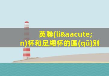 英聯(lián)杯和足總杯的區(qū)別