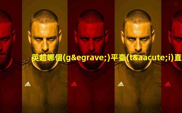 英超哪個(gè)平臺(tái)直播免費(fèi)