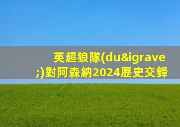 英超狼隊(duì)對阿森納2024歷史交鋒