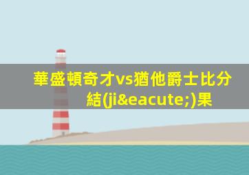 華盛頓奇才vs猶他爵士比分結(jié)果