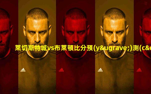 萊切斯特城vs布萊頓比分預(yù)測(cè)