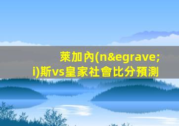 萊加內(nèi)斯vs皇家社會比分預測