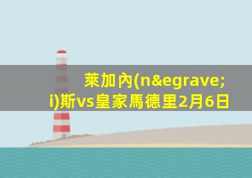 萊加內(nèi)斯vs皇家馬德里2月6日