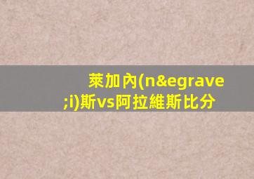 萊加內(nèi)斯vs阿拉維斯比分