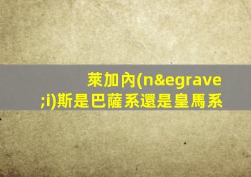 萊加內(nèi)斯是巴薩系還是皇馬系