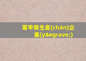 葡甲胺生產(chǎn)企業(yè)
