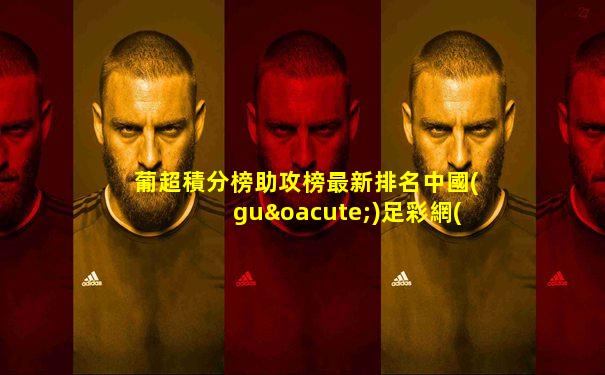 葡超積分榜助攻榜最新排名中國(guó)足彩網(wǎng)推薦