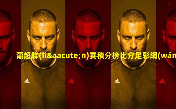 葡超聯(lián)賽積分榜比分足彩網(wǎng)