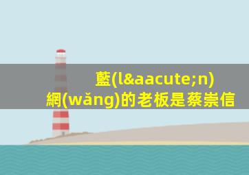 藍(lán)網(wǎng)的老板是蔡崇信