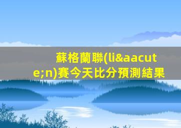 蘇格蘭聯(lián)賽今天比分預測結果
