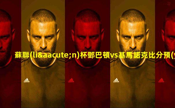 蘇聯(lián)杯鄧巴頓vs基馬諾克比分預(yù)測