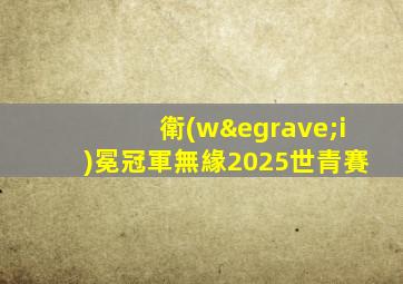 衛(wèi)冕冠軍無緣2025世青賽