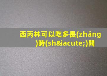 西丙林可以吃多長(zhǎng)時(shí)間
