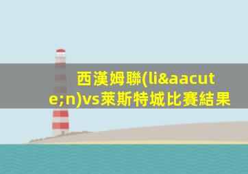 西漢姆聯(lián)vs萊斯特城比賽結果