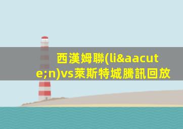 西漢姆聯(lián)vs萊斯特城騰訊回放