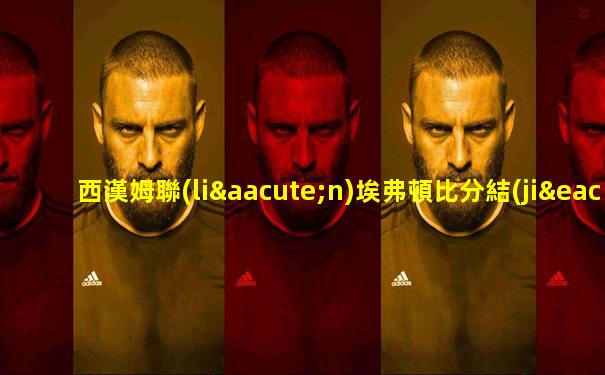 西漢姆聯(lián)埃弗頓比分結(jié)果