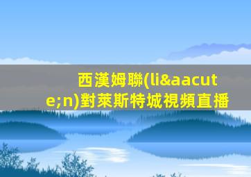 西漢姆聯(lián)對萊斯特城視頻直播