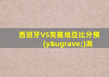 西班牙VS克羅地亞比分預(yù)測