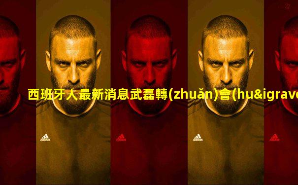 西班牙人最新消息武磊轉(zhuǎn)會(huì)