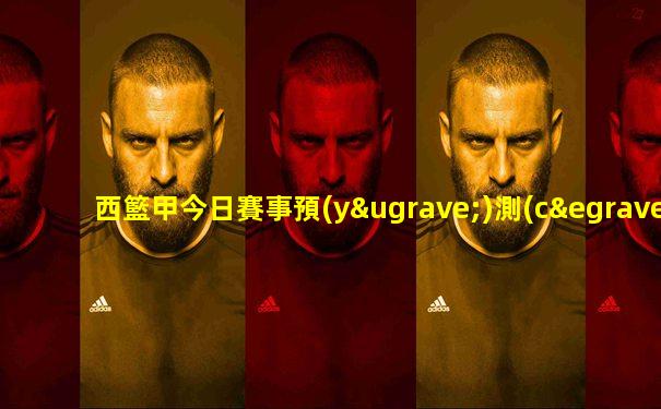 西籃甲今日賽事預(yù)測(cè)最新
