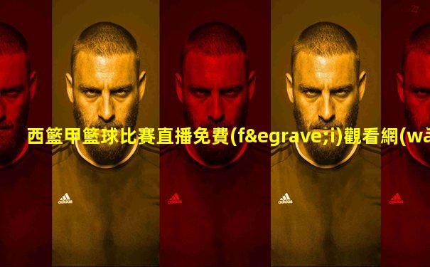 西籃甲籃球比賽直播免費(fèi)觀看網(wǎng)址