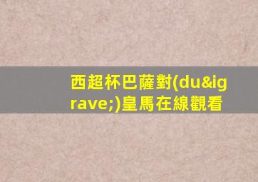 西超杯巴薩對(duì)皇馬在線觀看