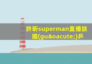 許昕superman直播談國(guó)乒