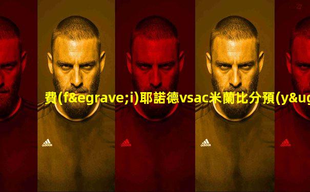 費(fèi)耶諾德vsac米蘭比分預(yù)測(cè)