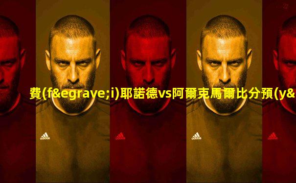 費(fèi)耶諾德vs阿爾克馬爾比分預(yù)測