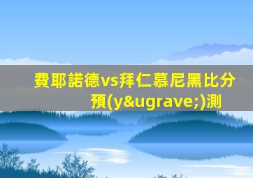 費耶諾德vs拜仁慕尼黑比分預(yù)測