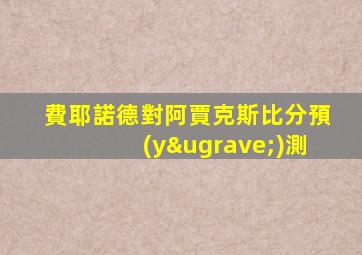 費耶諾德對阿賈克斯比分預(yù)測