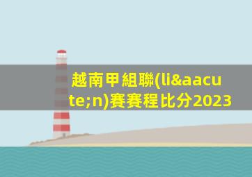 越南甲組聯(lián)賽賽程比分2023