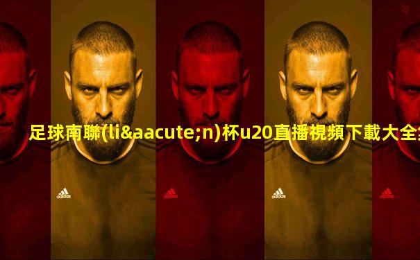 足球南聯(lián)杯u20直播視頻下載大全集最新