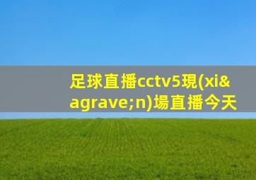 足球直播cctv5現(xiàn)場直播今天