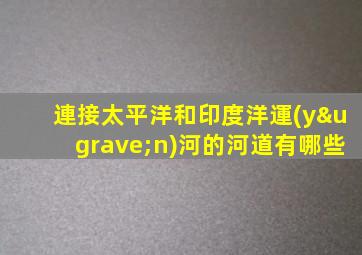 連接太平洋和印度洋運(yùn)河的河道有哪些