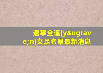 遼寧全運(yùn)女足名單最新消息