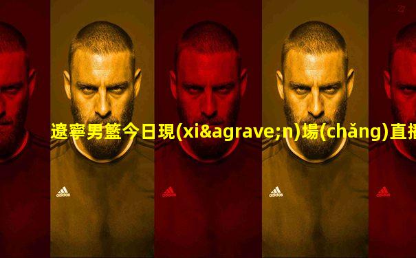 遼寧男籃今日現(xiàn)場(chǎng)直播