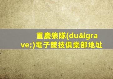 重慶狼隊(duì)電子競技俱樂部地址