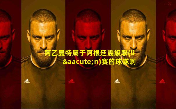 阿乙曼特屬于阿根廷幾級聯(lián)賽的球隊啊