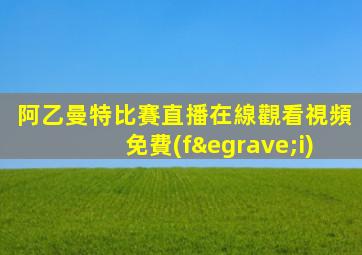 阿乙曼特比賽直播在線觀看視頻免費(fèi)