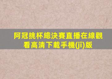 阿冠挑杯總決賽直播在線觀看高清下載手機(jī)版
