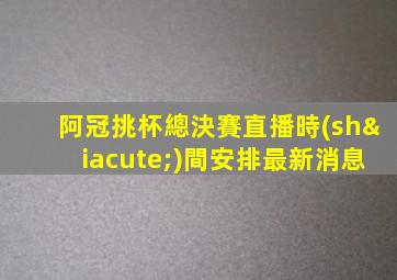 阿冠挑杯總決賽直播時(shí)間安排最新消息
