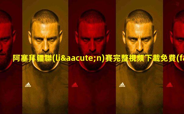 阿塞拜疆聯(lián)賽完整視頻下載免費(fèi)播放手機(jī)版