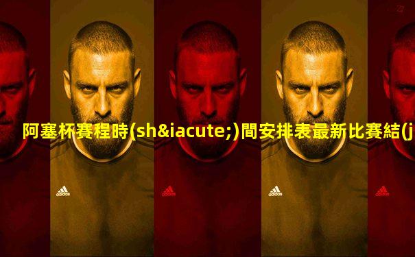 阿塞杯賽程時(shí)間安排表最新比賽結(jié)果