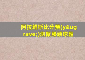 阿拉維斯比分預(yù)測聚勝頑球匯