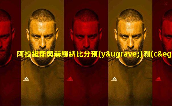 阿拉維斯與赫羅納比分預(yù)測(cè)