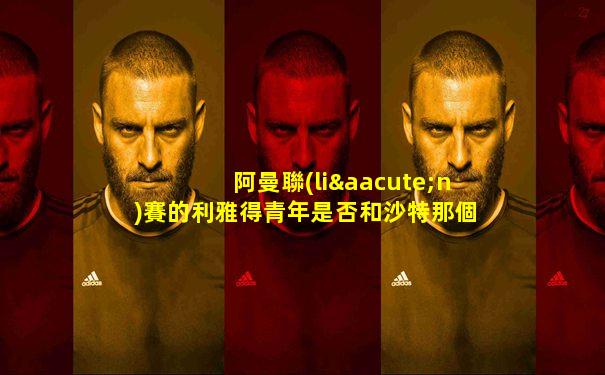 阿曼聯(lián)賽的利雅得青年是否和沙特那個一個隊伍