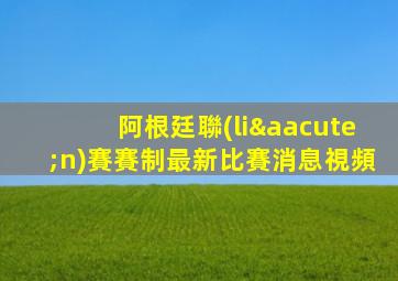 阿根廷聯(lián)賽賽制最新比賽消息視頻