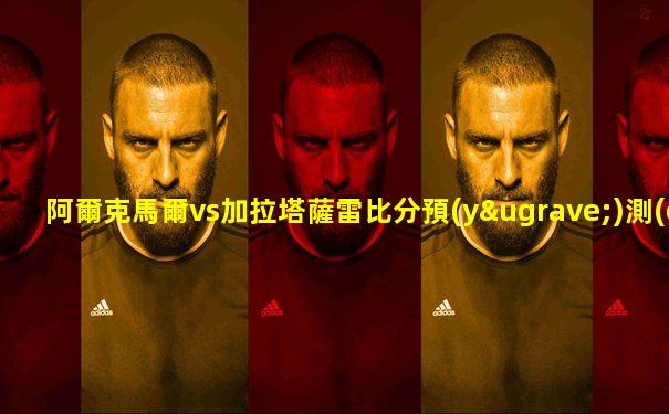 阿爾克馬爾vs加拉塔薩雷比分預(yù)測(cè)