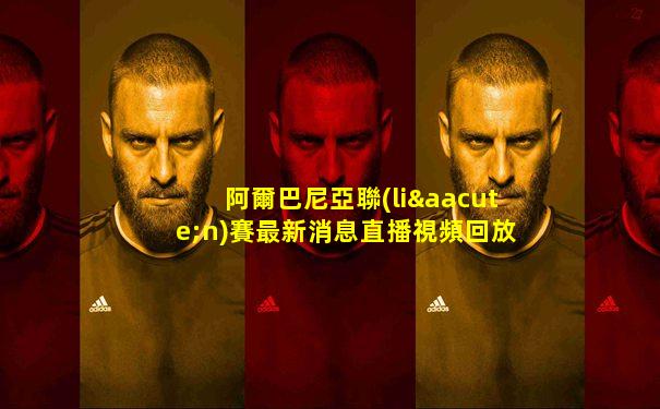 阿爾巴尼亞聯(lián)賽最新消息直播視頻回放在線觀看